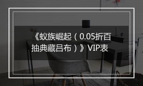 《蚁族崛起（0.05折百抽典藏吕布）》VIP表