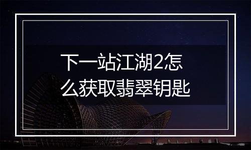 下一站江湖2怎么获取翡翠钥匙