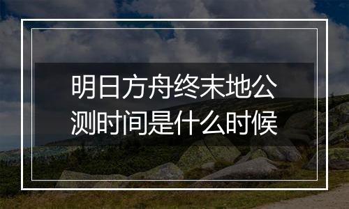 明日方舟终末地公测时间是什么时候