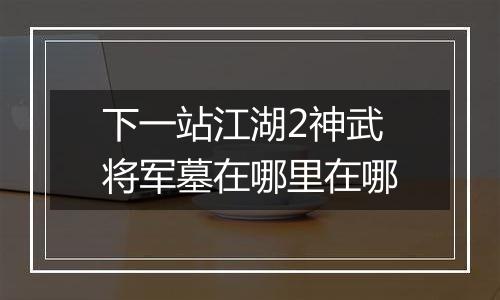 下一站江湖2神武将军墓在哪里在哪