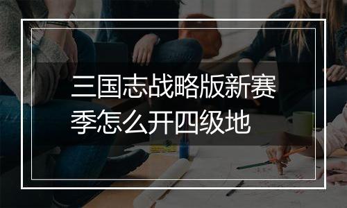 三国志战略版新赛季怎么开四级地
