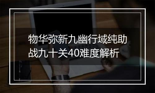 物华弥新九幽行域纯助战九十关40难度解析