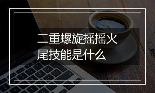 二重螺旋摇摇火尾技能是什么