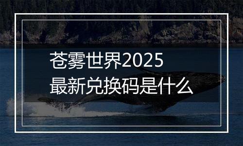 苍雾世界2025最新兑换码是什么