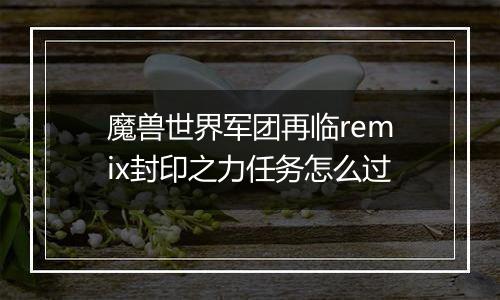 魔兽世界军团再临remix封印之力任务怎么过
