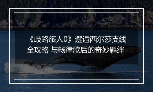 《歧路旅人0》邂逅西尔莎支线全攻略 与畅律歌后的奇妙羁绊