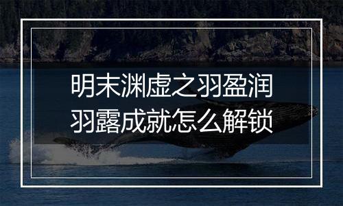 明末渊虚之羽盈润羽露成就怎么解锁