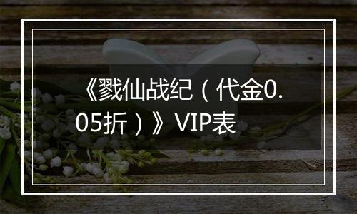 《戮仙战纪（代金0.05折）》VIP表