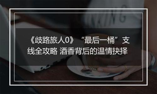 《歧路旅人0》“最后一桶”支线全攻略 酒香背后的温情抉择