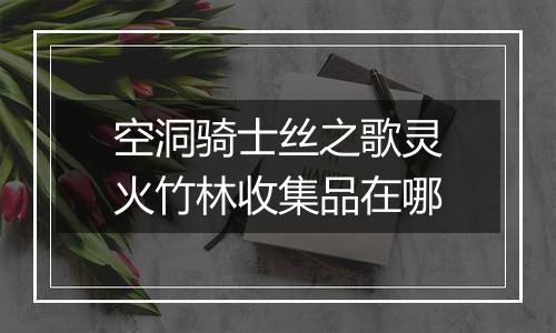 空洞骑士丝之歌灵火竹林收集品在哪