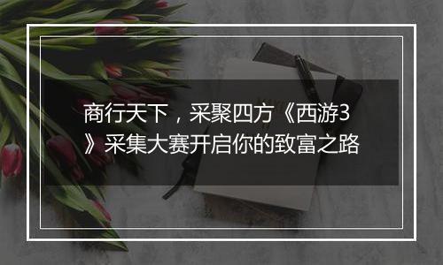 商行天下，采聚四方《西游3》采集大赛开启你的致富之路