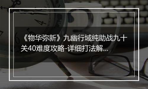 《物华弥新》九幽行域纯助战九十关40难度攻略-详细打法解析
