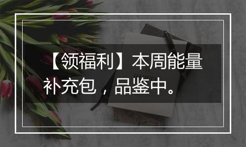 【领福利】本周能量补充包，品鉴中。