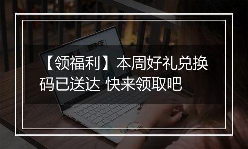 【领福利】本周好礼兑换码已送达 快来领取吧