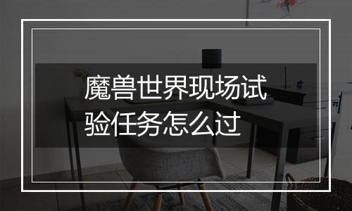 魔兽世界现场试验任务怎么过