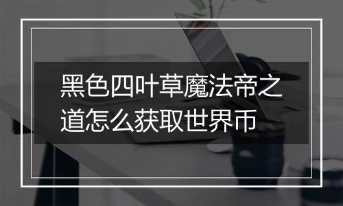 黑色四叶草魔法帝之道怎么获取世界币