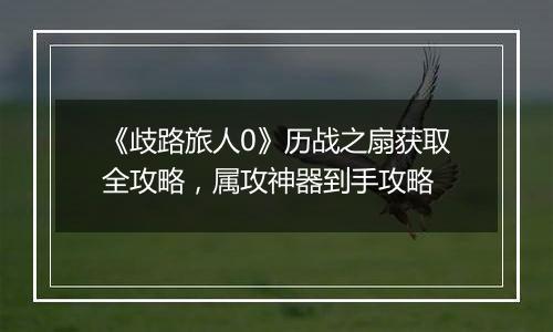 《歧路旅人0》历战之扇获取全攻略，属攻神器到手攻略