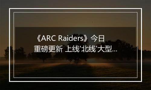 《ARC Raiders》今日重磅更新 上线'北线'大型活动