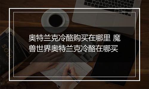 奥特兰克冷酪购买在哪里 魔兽世界奥特兰克冷酪在哪买
