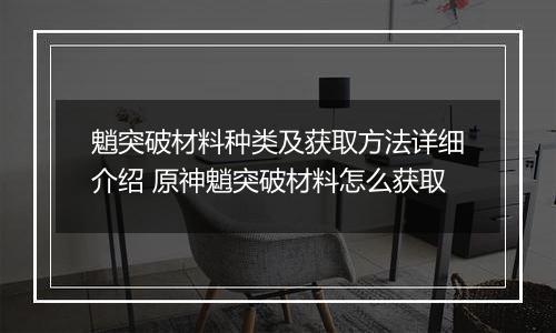 魈突破材料种类及获取方法详细介绍 原神魈突破材料怎么获取