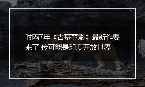时隔7年《古墓丽影》最新作要来了 传可能是印度开放世界