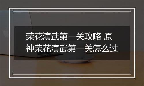 荣花演武第一关攻略 原神荣花演武第一关怎么过