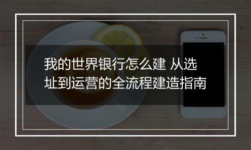 我的世界银行怎么建 从选址到运营的全流程建造指南