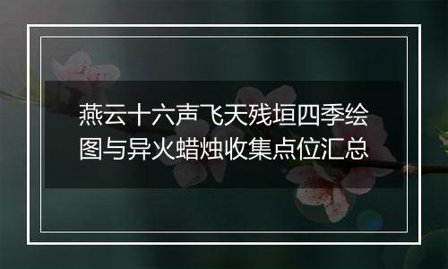 燕云十六声飞天残垣四季绘图与异火蜡烛收集点位汇总