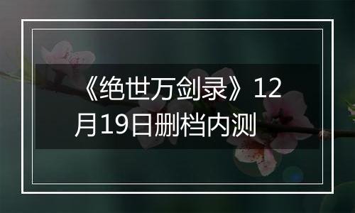 《绝世万剑录》12月19日删档内测