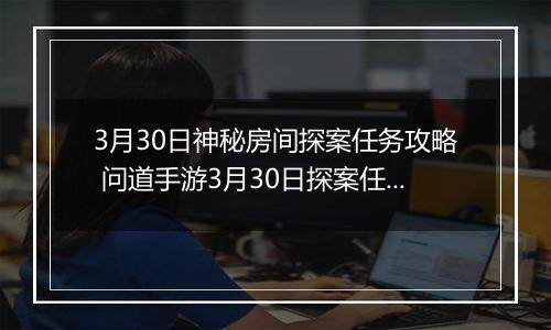 3月30日神秘房间探案任务攻略 问道手游3月30日探案任务怎么完成
