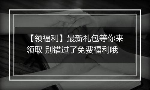 【领福利】最新礼包等你来领取 别错过了免费福利哦