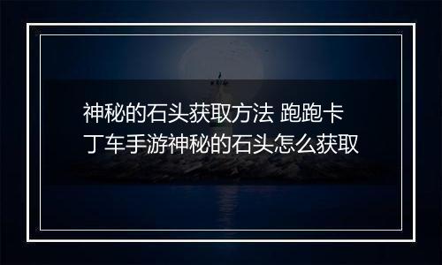 神秘的石头获取方法 跑跑卡丁车手游神秘的石头怎么获取