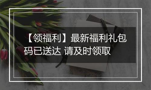 【领福利】最新福利礼包码已送达 请及时领取