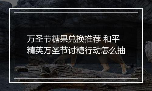 万圣节糖果兑换推荐 和平精英万圣节讨糖行动怎么抽