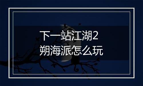 下一站江湖2朔海派怎么玩