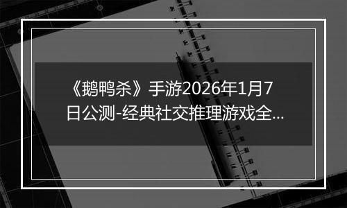 《鹅鸭杀》手游2026年1月7日公测-经典社交推理游戏全面回归