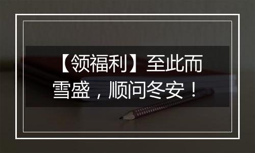 【领福利】至此而雪盛，顺问冬安！