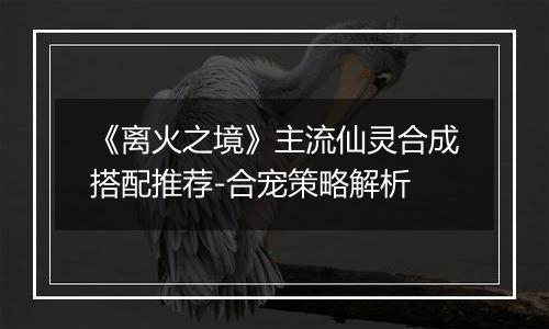 《离火之境》主流仙灵合成搭配推荐-合宠策略解析