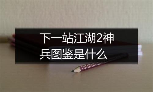 下一站江湖2神兵图鉴是什么