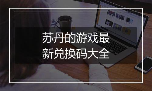 苏丹的游戏最新兑换码大全