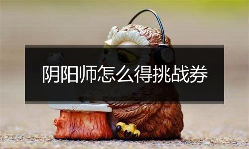 阴阳师怎么得挑战券