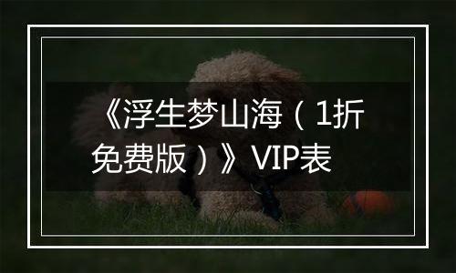 《浮生梦山海（1折免费版）》VIP表