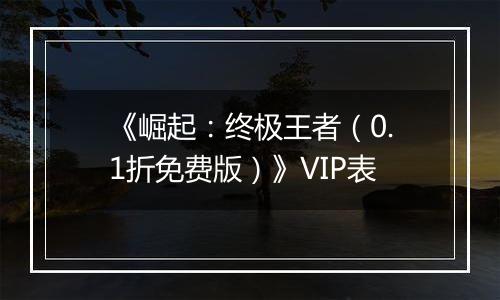 《崛起：终极王者（0.1折免费版）》VIP表