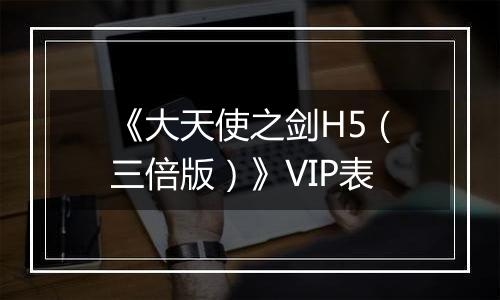 《大天使之剑H5（三倍版）》VIP表