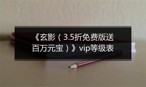 《玄影（3.5折免费版送百万元宝）》vip等级表
