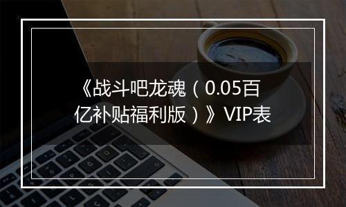 《战斗吧龙魂（0.05百亿补贴福利版）》VIP表