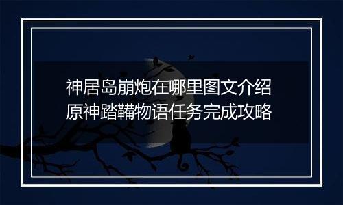 神居岛崩炮在哪里图文介绍 原神踏鞴物语任务完成攻略