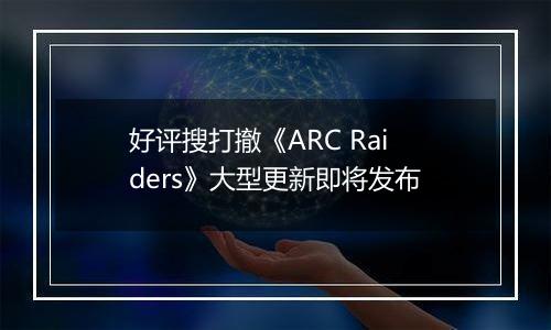 好评搜打撤《ARC Raiders》大型更新即将发布