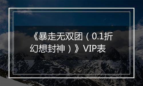 《暴走无双团（0.1折幻想封神）》VIP表