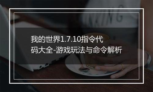 我的世界1.7.10指令代码大全-游戏玩法与命令解析
